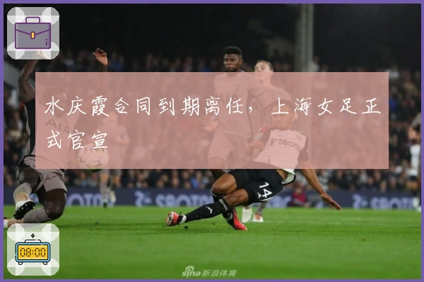 水庆霞合同到期离任，上海女足正式官宣