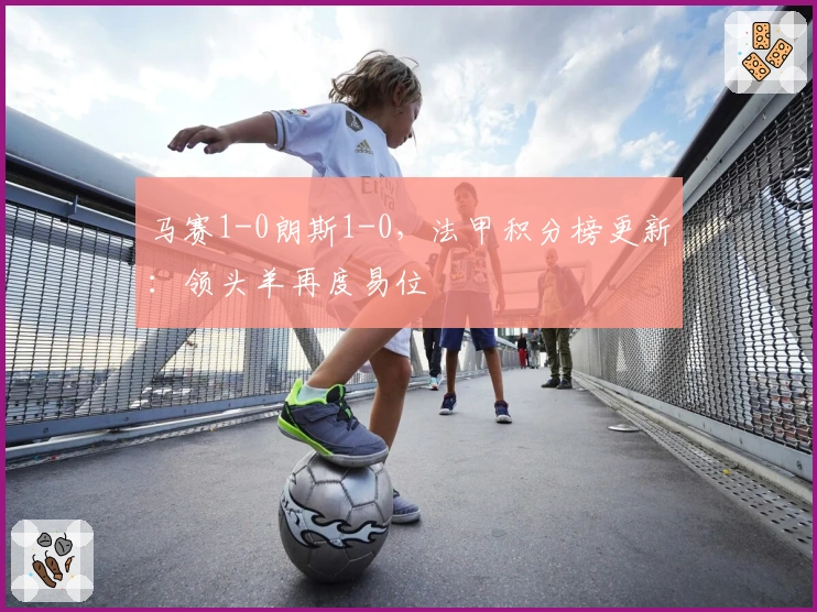 马赛1-0朗斯1-0，法甲积分榜更新：领头羊再度易位