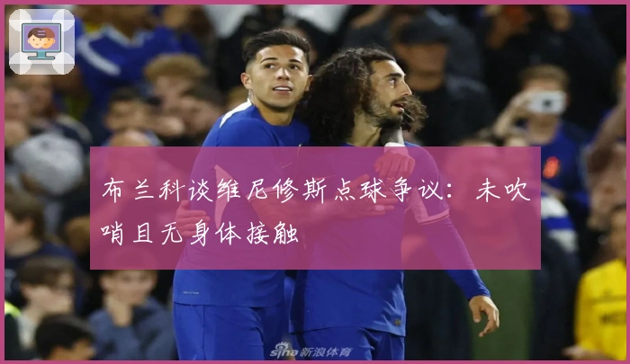 布兰科谈维尼修斯点球争议：未吹哨且无身体接触
