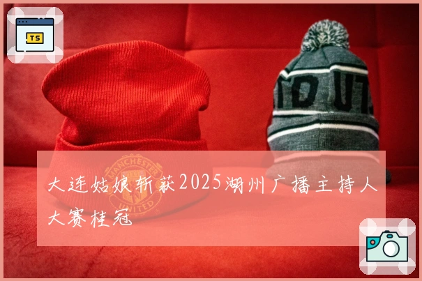 大连姑娘斩获2025湖州广播主持人大赛桂冠