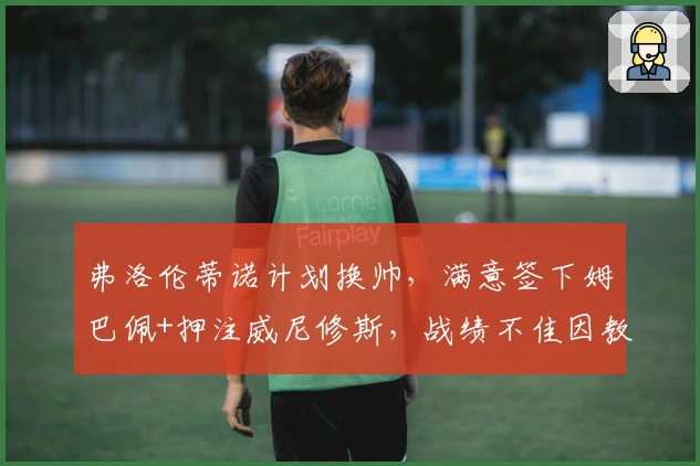 弗洛伦蒂诺计划换帅，满意签下姆巴佩+押注威尼修斯，战绩不佳因教练无能！