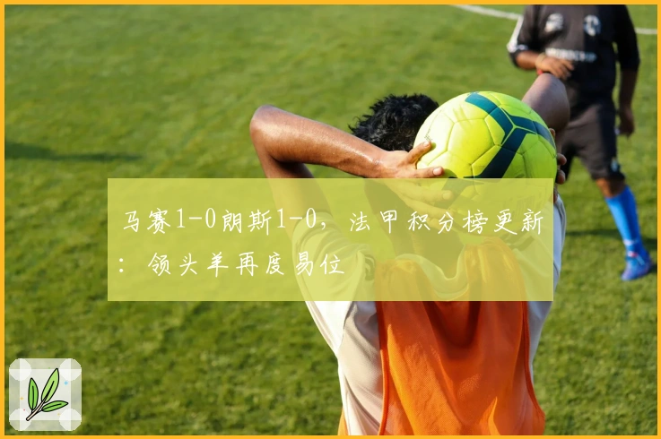 马赛1-0朗斯1-0，法甲积分榜更新：领头羊再度易位