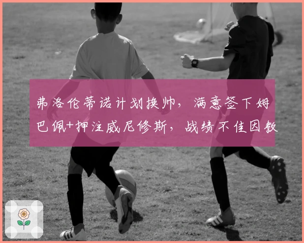 弗洛伦蒂诺计划换帅,满意签下姆巴佩+押注威尼修斯,战绩不佳因教练无能!