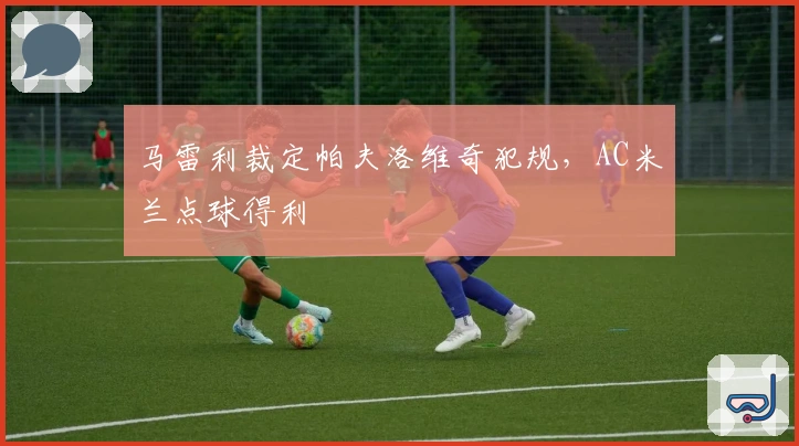 马雷利裁定帕夫洛维奇犯规，AC米兰点球得利