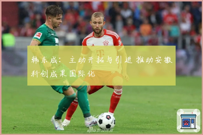 韩东成：主动开拓与引进 推动安徽科创成果国际化