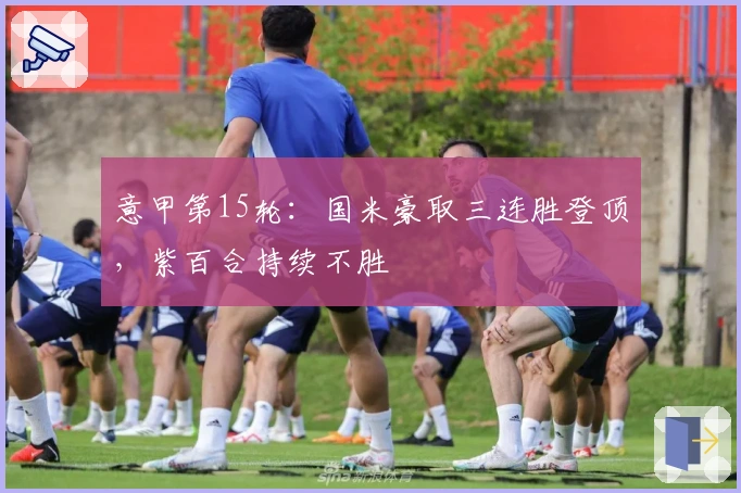 意甲第15轮：国米豪取三连胜登顶，紫百合持续不胜
