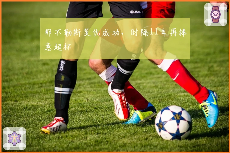 那不勒斯复仇成功，时隔11年再捧意超杯