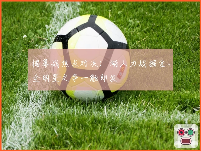 揭幕战焦点对决：湖人力战掘金，全明星之争一触即发