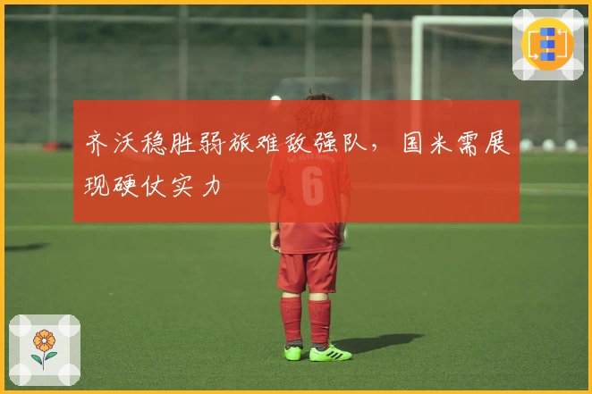 齐沃稳胜弱旅难敌强队，国米需展现硬仗实力