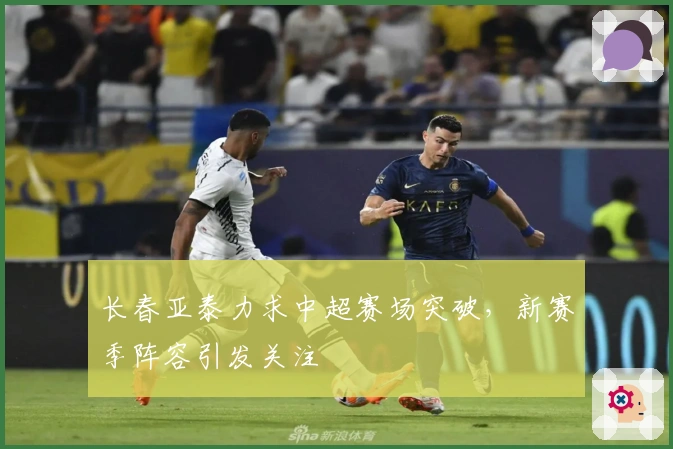 长春亚泰力求中超赛场突破，新赛季阵容引发关注