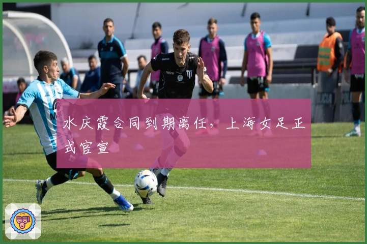 水庆霞合同到期离任，上海女足正式官宣