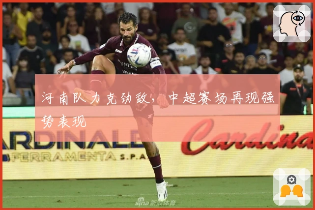 河南队力克劲敌，中超赛场再现强势表现