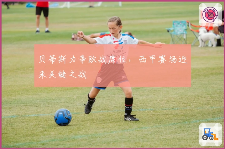 贝蒂斯力争欧战席位，西甲赛场迎来关键之战