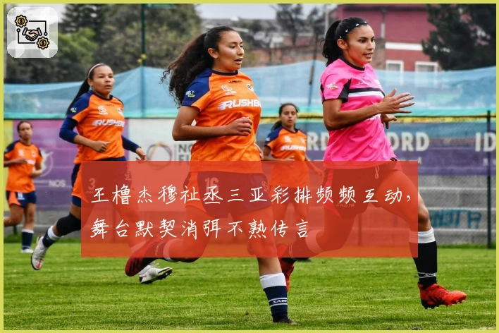 王橹杰穆祉丞三亚彩排频频互动，舞台默契消弭不熟传言