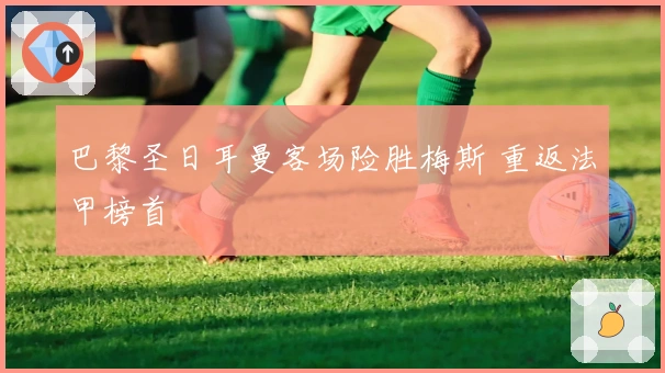 巴黎圣日耳曼客场险胜梅斯 重返法甲榜首