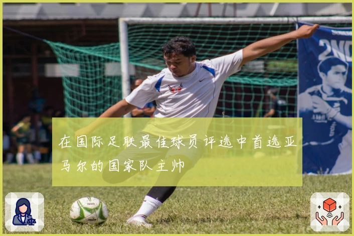 在国际足联最佳球员评选中首选亚马尔的国家队主帅