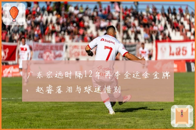 广东宏远时隔12年再夺全运会金牌，赵睿落泪与球迷惜别